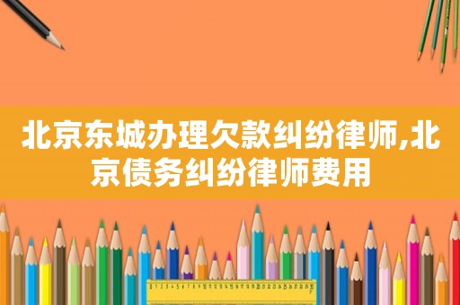 北京東城辦理欠款糾紛律師,北京債務(wù)糾紛律師費(fèi)用