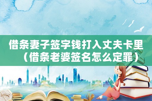借條妻子簽字錢打入丈夫卡里（借條老婆簽名怎么定罪）