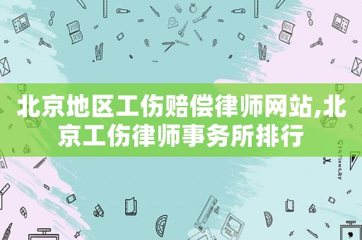 北京地區(qū)工傷賠償律師網(wǎng)站,北京工傷律師事務(wù)所排行