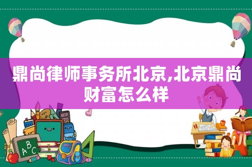 鼎尚律師事務(wù)所北京,北京鼎尚財(cái)富怎么樣