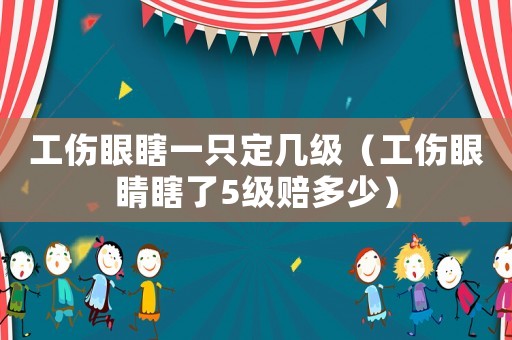 工傷眼瞎一只定幾級（工傷眼睛瞎了5級賠多少）