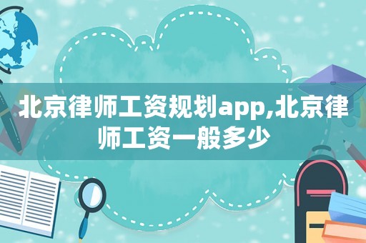 北京律師工資規(guī)劃app,北京律師工資一般多少