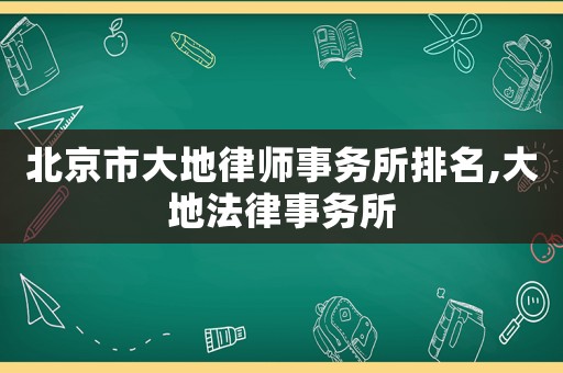 北京市大地律師事務(wù)所排名,大地法律事務(wù)所