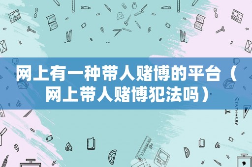 網(wǎng)上有一種帶人賭博的平臺（網(wǎng)上帶人賭博犯法嗎）