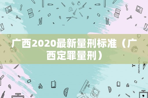廣西2020最新量刑標(biāo)準(zhǔn)（廣西定罪量刑）