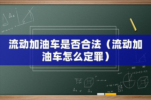 流動(dòng)加油車是否合法（流動(dòng)加油車怎么定罪）