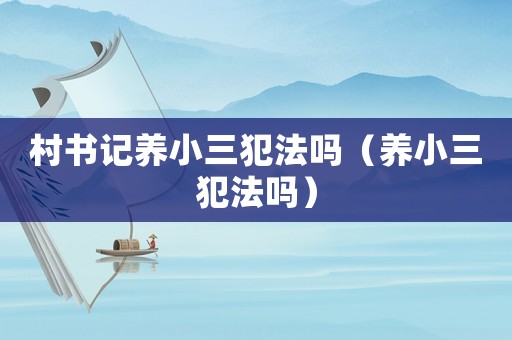 村書記養(yǎng)小三犯法嗎（養(yǎng)小三犯法嗎）