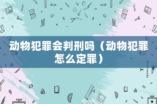 動物犯罪會判刑嗎（動物犯罪怎么定罪）