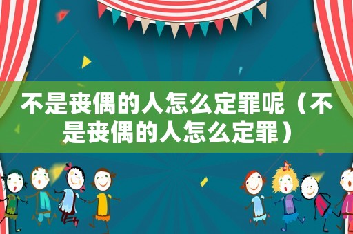 不是喪偶的人怎么定罪呢（不是喪偶的人怎么定罪）