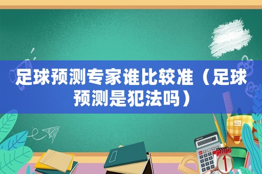 足球預(yù)測(cè)專家誰(shuí)比較準(zhǔn)（足球預(yù)測(cè)是犯法嗎）