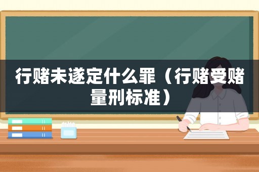 行賭未遂定什么罪（行賭受賭量刑標準）
