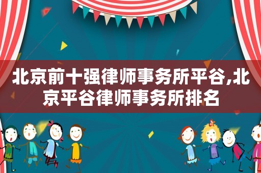 北京前十強(qiáng)律師事務(wù)所平谷,北京平谷律師事務(wù)所排名