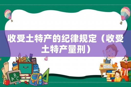 收受土特產(chǎn)的紀律規(guī)定（收受土特產(chǎn)量刑）