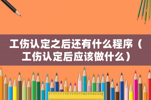 工傷認定之后還有什么程序（工傷認定后應該做什么）