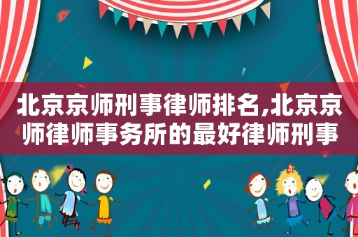 北京京師刑事律師排名,北京京師律師事務(wù)所的最好律師刑事律師