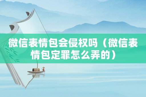 微信表情包會侵權(quán)嗎（微信表情包定罪怎么弄的）