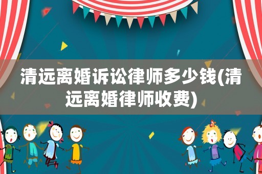 清遠(yuǎn)離婚訴訟律師多少錢(清遠(yuǎn)離婚律師收費(fèi))