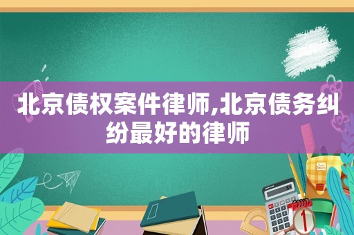 北京債權(quán)案件律師,北京債務(wù)糾紛最好的律師