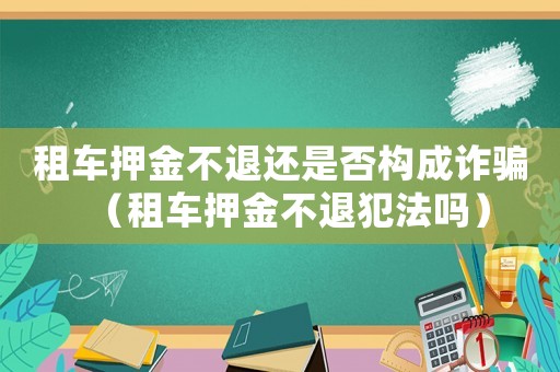 租車押金不退還是否構(gòu)成詐騙（租車押金不退犯法嗎）