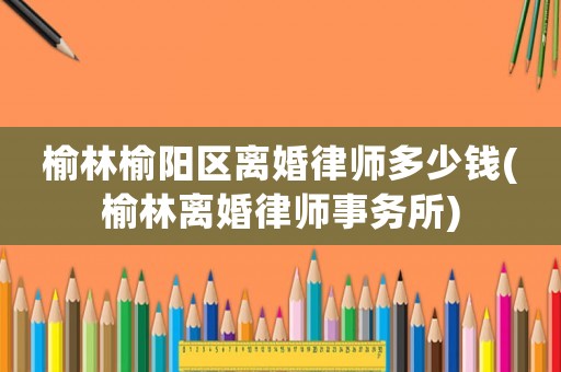榆林榆陽區(qū)離婚律師多少錢(榆林離婚律師事務所)