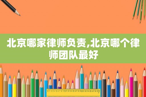 北京哪家律師負(fù)責(zé),北京哪個(gè)律師團(tuán)隊(duì)最好