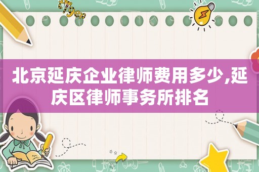 北京延慶企業(yè)律師費用多少,延慶區(qū)律師事務(wù)所排名