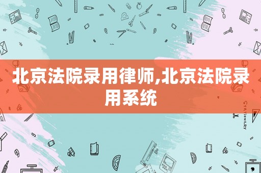 北京法院錄用律師,北京法院錄用系統(tǒng)