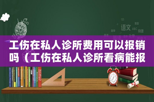 工傷在私人診所費(fèi)用可以報(bào)銷嗎（工傷在私人診所看病能報(bào)銷嗎）