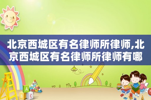 北京西城區(qū)有名律師所律師,北京西城區(qū)有名律師所律師有哪些