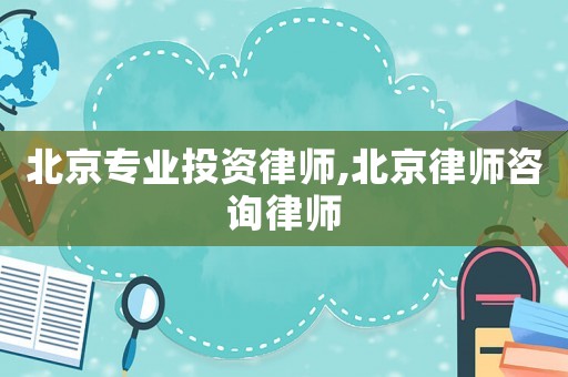 北京專業(yè)投資律師,北京律師咨詢律師