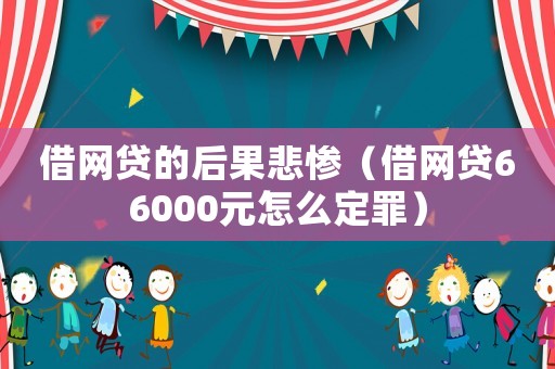 借網(wǎng)貸的后果悲慘（借網(wǎng)貸66000元怎么定罪）