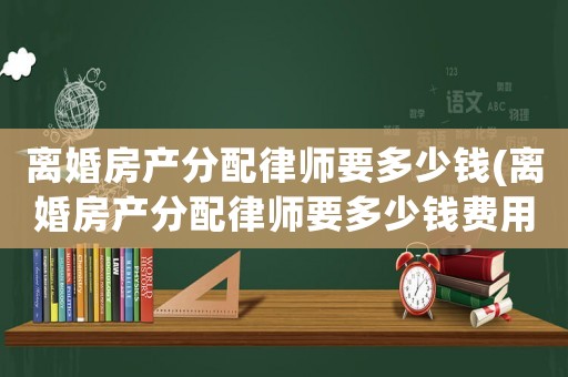 離婚房產(chǎn)分配律師要多少錢(離婚房產(chǎn)分配律師要多少錢費用)