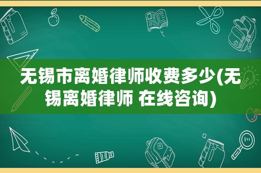 無錫市離婚律師收費(fèi)多少(無錫離婚律師 在線咨詢)