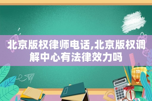 北京版權(quán)律師電話,北京版權(quán)調(diào)解中心有法律效力嗎