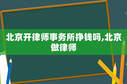 北京開律師事務(wù)所掙錢嗎,北京做律師
