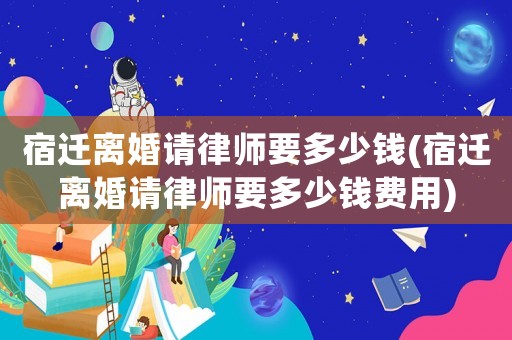宿遷離婚請律師要多少錢(宿遷離婚請律師要多少錢費用)