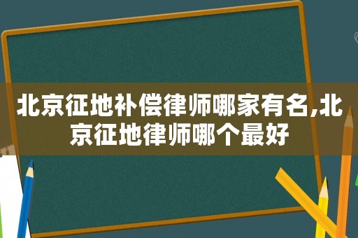 北京征地補(bǔ)償律師哪家有名,北京征地律師哪個(gè)最好