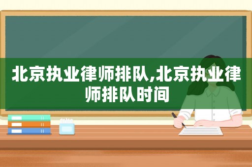 北京執(zhí)業(yè)律師排隊(duì),北京執(zhí)業(yè)律師排隊(duì)時(shí)間