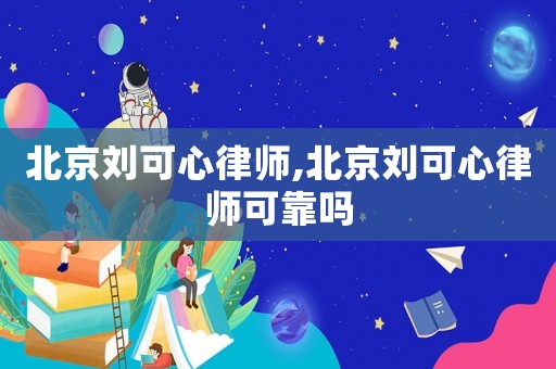 北京劉可心律師,北京劉可心律師可靠嗎