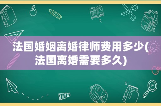 法國婚姻離婚律師費(fèi)用多少(法國離婚需要多久)