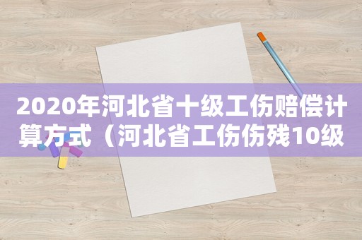 2020年河北省十級工傷賠償計(jì)算方式（河北省工傷傷殘10級賠償標(biāo)準(zhǔn)2015）