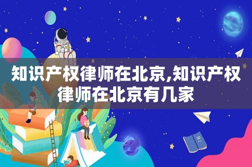 知識產(chǎn)權(quán)律師在北京,知識產(chǎn)權(quán)律師在北京有幾家