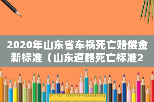 2020年山東省車禍死亡賠償金新標(biāo)準(zhǔn)（山東道路死亡標(biāo)準(zhǔn)2015）