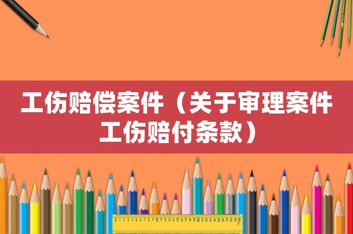 工傷賠償案件（關(guān)于審理案件工傷賠付條款）