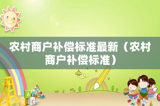 農(nóng)村商戶補(bǔ)償標(biāo)準(zhǔn)最新（農(nóng)村商戶補(bǔ)償標(biāo)準(zhǔn)）
