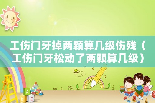 工傷門牙掉兩顆算幾級傷殘（工傷門牙松動了兩顆算幾級）