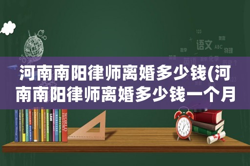 河南南陽律師離婚多少錢(河南南陽律師離婚多少錢一個月)