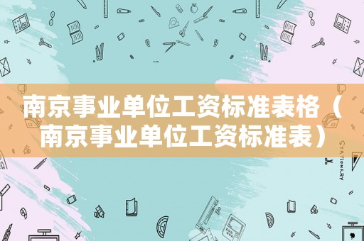 南京事業(yè)單位工資標準表格（南京事業(yè)單位工資標準表）
