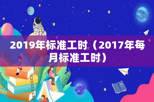 2019年標(biāo)準(zhǔn)工時(shí)（2017年每月標(biāo)準(zhǔn)工時(shí)）