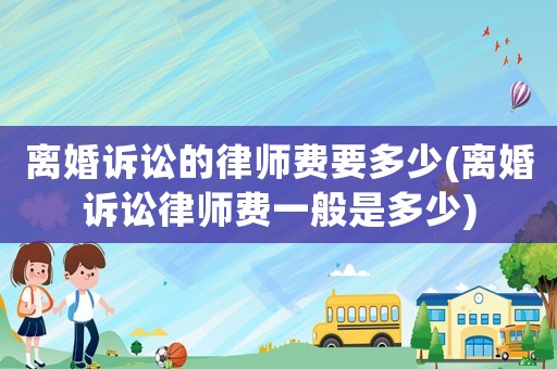 離婚訴訟的律師費(fèi)要多少(離婚訴訟律師費(fèi)一般是多少)